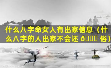 什么八字命女人有出家信息（什么八字的人出家不会还 🐕 俗）